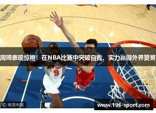 周琦表现惊艳！在NBA比赛中突破自我，实力赢得外界赞誉